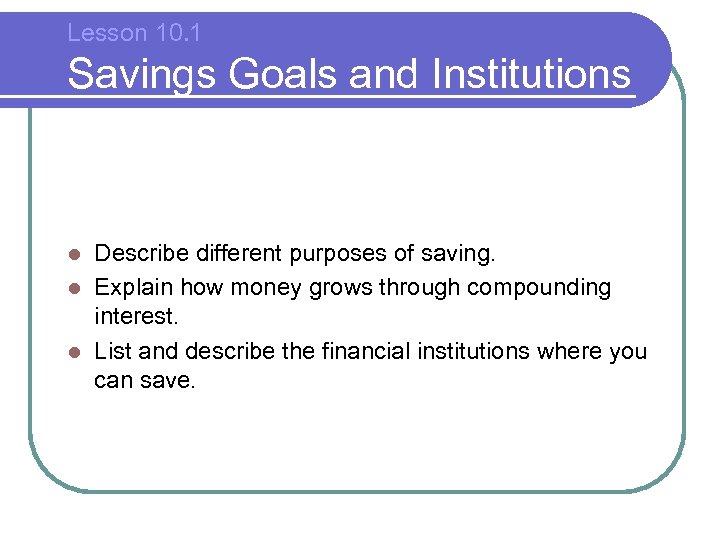 Lesson 10. 1 Savings Goals and Institutions Describe different purposes of saving. l Explain