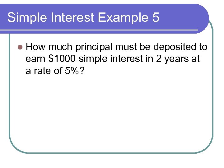 Simple Interest Example 5 l How much principal must be deposited to earn $1000