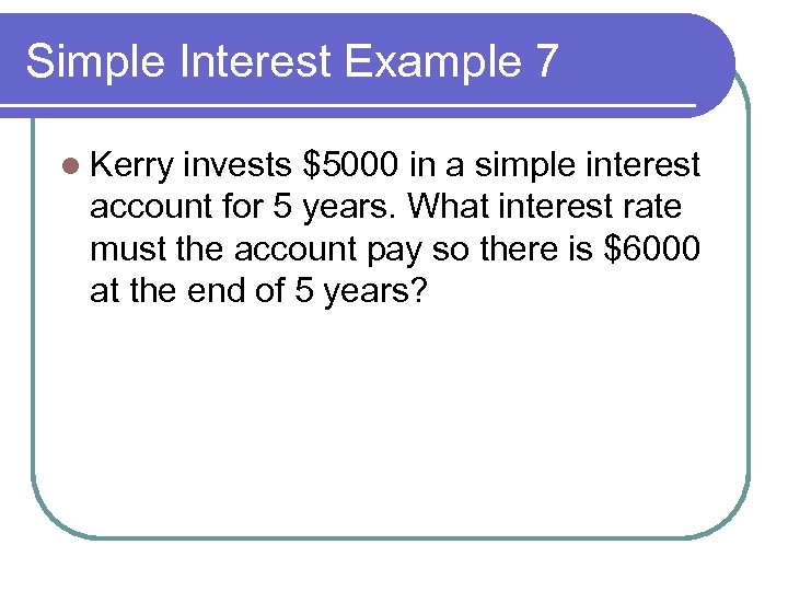 Simple Interest Example 7 l Kerry invests $5000 in a simple interest account for