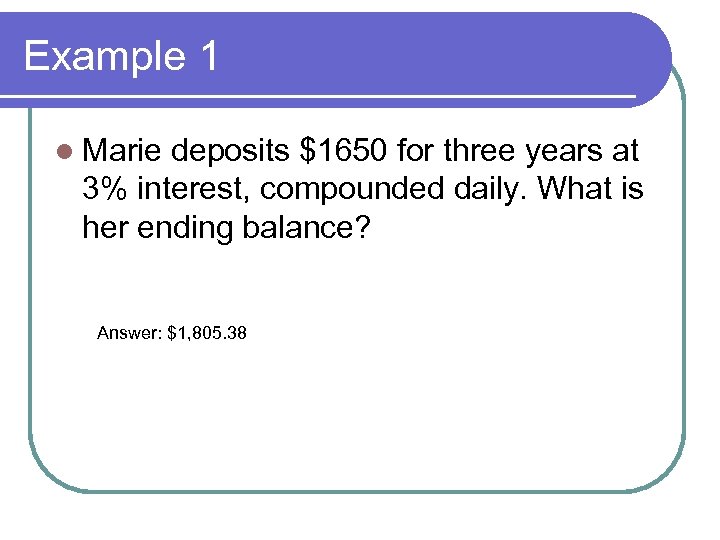 Example 1 l Marie deposits $1650 for three years at 3% interest, compounded daily.