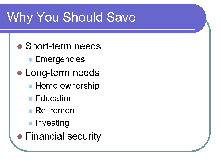 Why You Should Save l Short-term l needs Emergencies l Long-term needs Home ownership