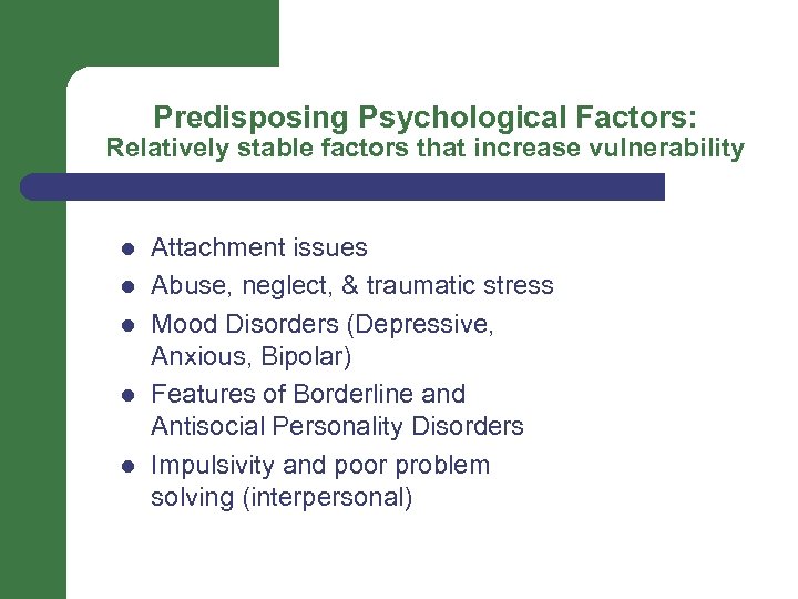 Predisposing Psychological Factors: Relatively stable factors that increase vulnerability l l l Attachment issues