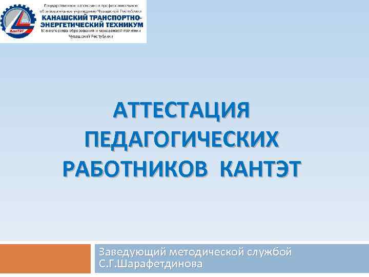 АТТЕСТАЦИЯ ПЕДАГОГИЧЕСКИХ РАБОТНИКОВ КАНТЭТ Заведующий методической службой С. Г. Шарафетдинова 