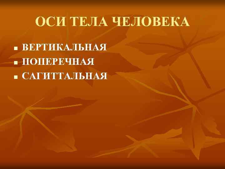 ОСИ ТЕЛА ЧЕЛОВЕКА n n n ВЕРТИКАЛЬНАЯ ПОПЕРЕЧНАЯ САГИТТАЛЬНАЯ 