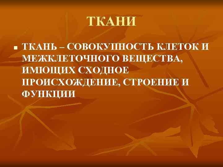 ТКАНИ n ТКАНЬ – СОВОКУПНОСТЬ КЛЕТОК И МЕЖКЛЕТОЧНОГО ВЕЩЕСТВА, ИМЮЩИХ СХОДНОЕ ПРОИСХОЖДЕНИЕ, СТРОЕНИЕ И