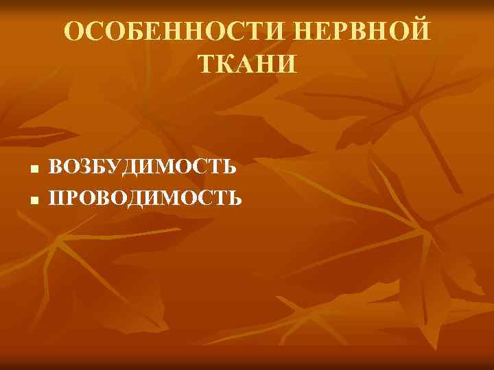 ОСОБЕННОСТИ НЕРВНОЙ ТКАНИ n n ВОЗБУДИМОСТЬ ПРОВОДИМОСТЬ 