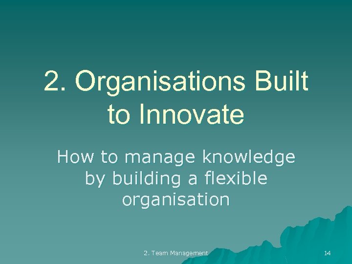 2. Organisations Built to Innovate How to manage knowledge by building a flexible organisation