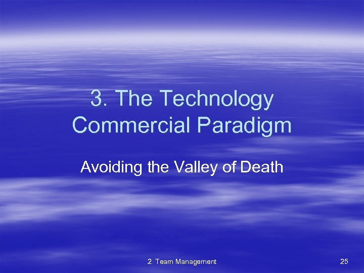3. The Technology Commercial Paradigm Avoiding the Valley of Death 2. Team Management 25