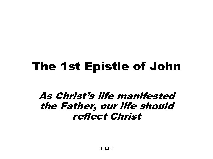The 1 st Epistle of John As Christ’s life manifested the Father, our life