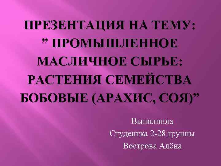 ПРЕЗЕНТАЦИЯ НА ТЕМУ: ” ПРОМЫШЛЕННОЕ МАСЛИЧНОЕ СЫРЬЕ: РАСТЕНИЯ СЕМЕЙСТВА БОБОВЫЕ (АРАХИС, СОЯ)” Выполнила Студентка