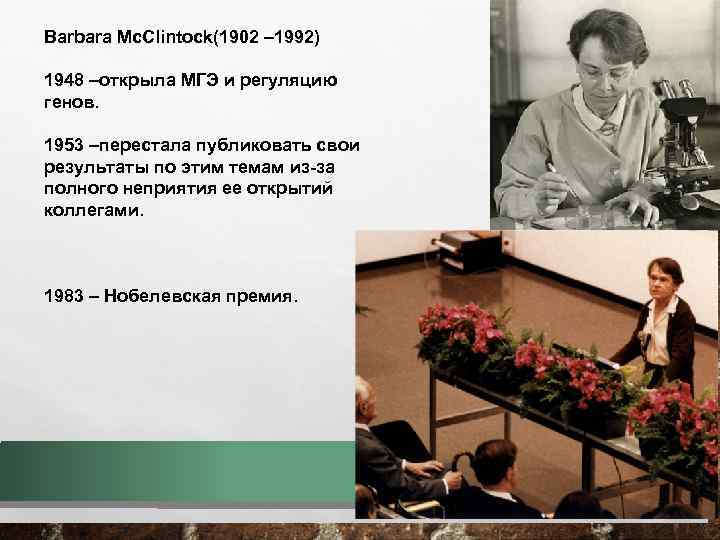 Barbara Mc. Clintock(1902 – 1992) 1948 –открыла МГЭ и регуляцию генов. 1953 –перестала публиковать