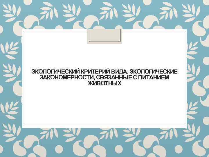 ЭКОЛОГИЧЕСКИЙ КРИТЕРИЙ ВИДА. ЭКОЛОГИЧЕСКИЕ ЗАКОНОМЕРНОСТИ, СВЯЗАННЫЕ С ПИТАНИЕМ ЖИВОТНЫХ 
