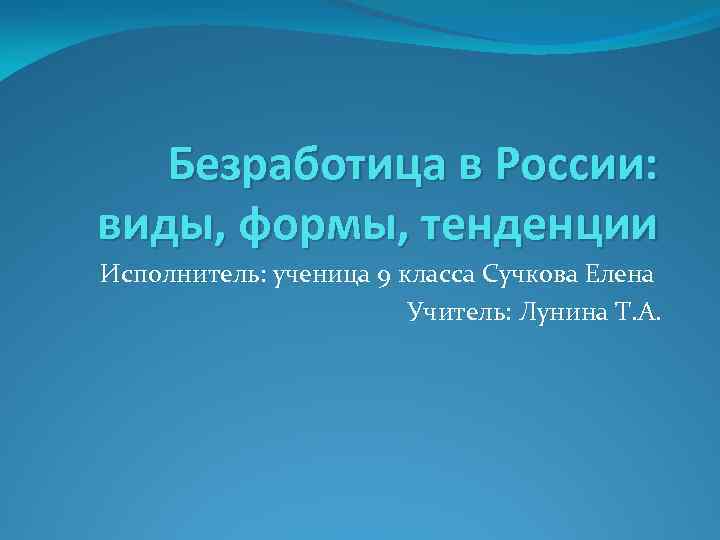 Безработица в России: виды, формы, тенденции Исполнитель: ученица 9 класса Сучкова Елена Учитель: Лунина