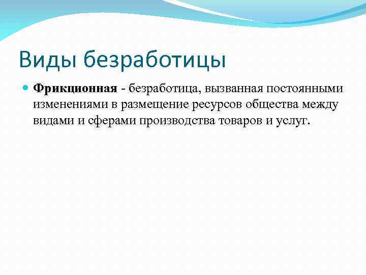 Виды безработицы Фрикционная - безработица, вызванная постоянными изменениями в размещение ресурсов общества между видами
