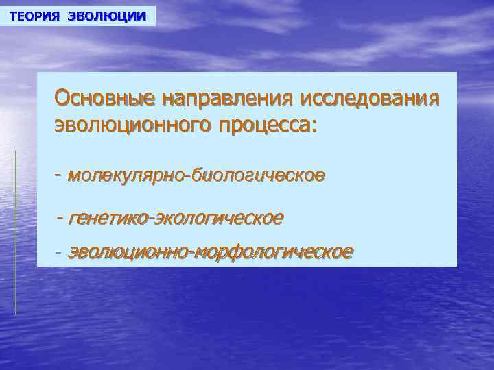 ТЕОРИЯ ЭВОЛЮЦИИ Основные направления исследования эволюционного процесса: - молекулярно-биологическое - генетико-экологическое - эволюционно-морфологическое 