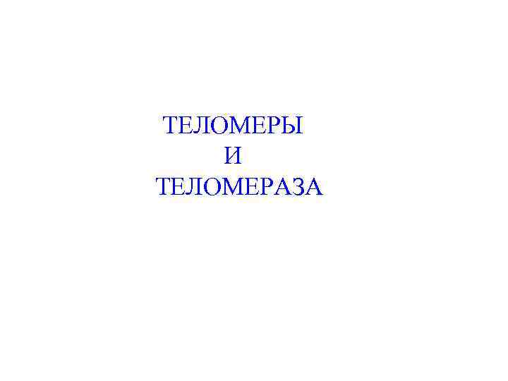 ТЕЛОМЕРЫ И ТЕЛОМЕРАЗА 