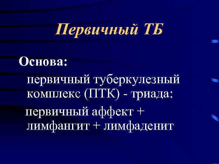 Первичный ТБ Основа: первичный туберкулезный комплекс (ПТК) - триада: первичный аффект + лимфангит +