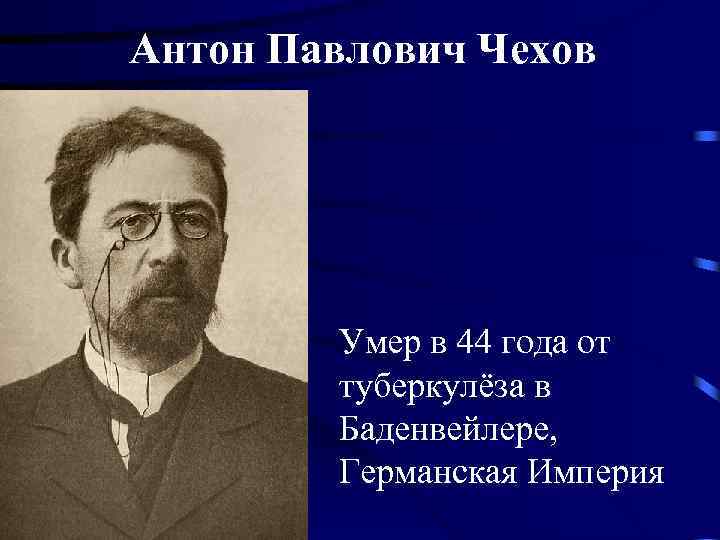 Антон Павлович Чехов Умер в 44 года от туберкулёза в Баденвейлере, Германская Империя 