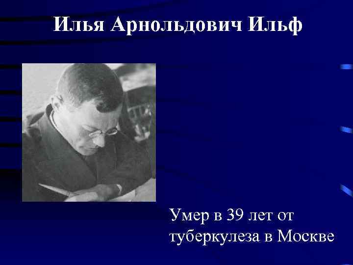 Илья Арнольдович Ильф Умер в 39 лет от туберкулеза в Москве 