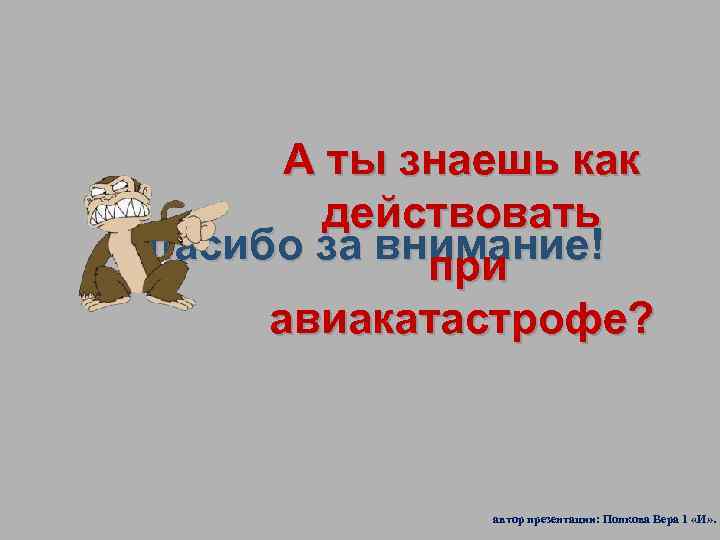 А ты знаешь как действовать Спасибо за внимание! при авиакатастрофе? автор презентации: Попкова Вера