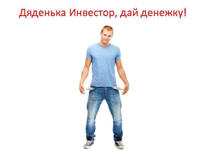 Дяденька Инвестор, дай денежку! 