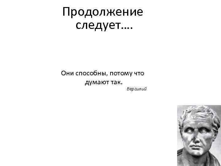 Продолжение следует…. Они способны, потому что думают так. Вергилий 