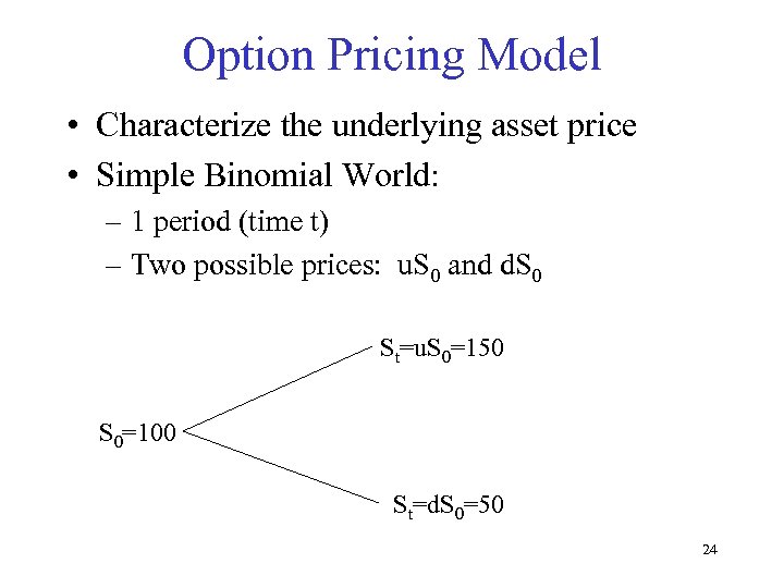 Option Pricing Model • Characterize the underlying asset price • Simple Binomial World: –