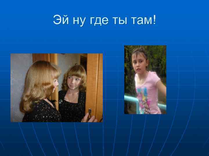 Эй ну где ты там! 