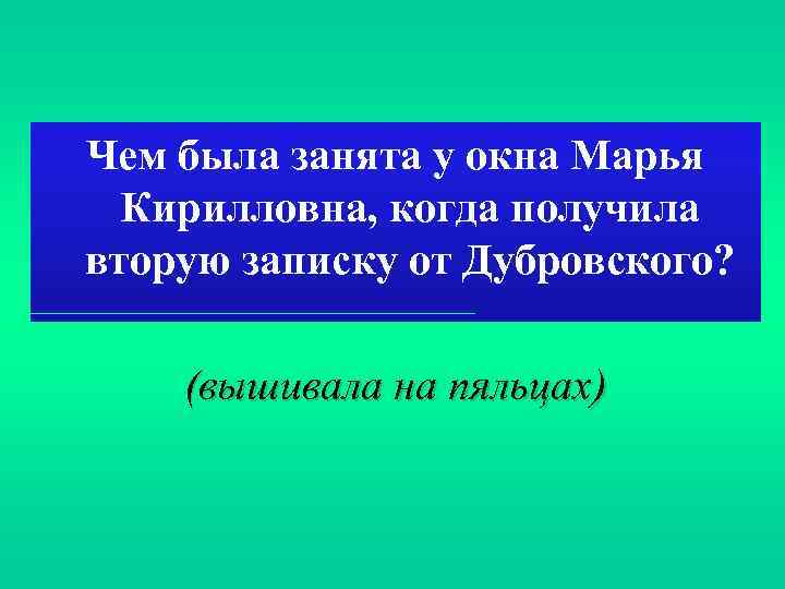 Чем была занята у окна Марья Кирилловна, когда получила вторую записку от Дубровского? (вышивала