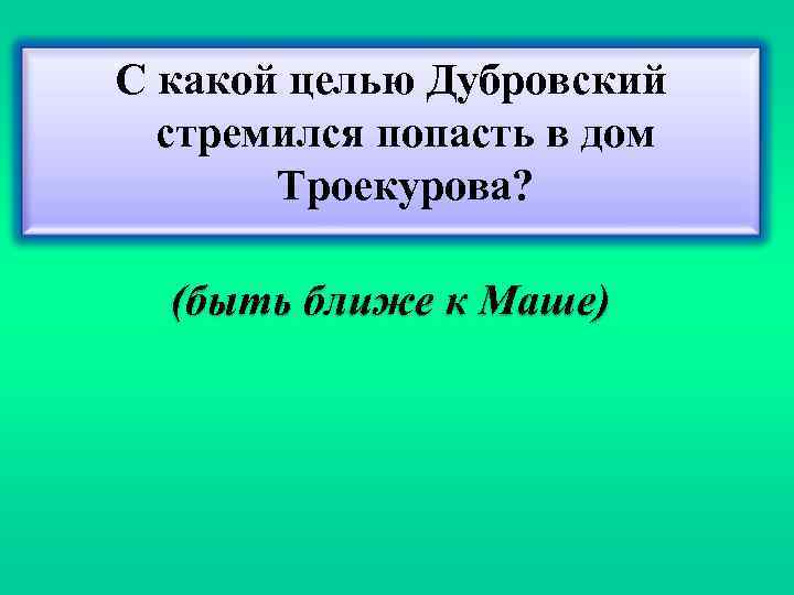 С какой целью Дубровский стремился попасть в дом Троекурова? (быть ближе к Маше) 