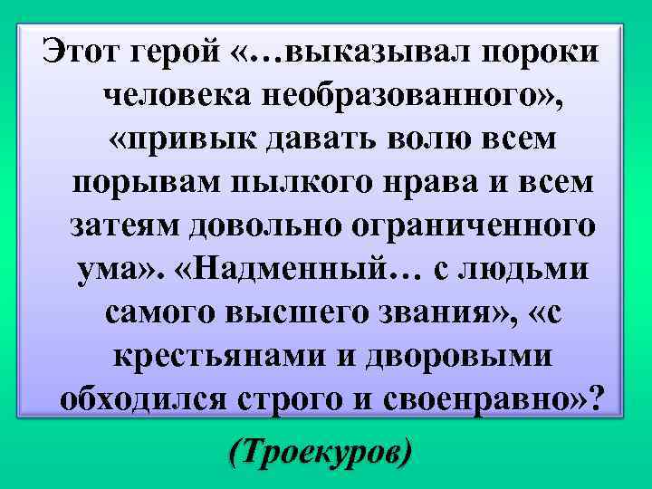 Этот герой «…выказывал пороки человека необразованного» , «привык давать волю всем порывам пылкого нрава