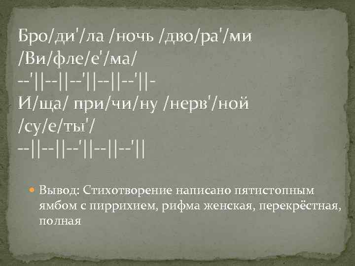 Бро/ди'/ла /ночь /дво/ра'/ми /Ви/фле/е'/ма/ --'||--||--'||И/ща/ при/чи/ну /нерв'/ной /су/е/ты'/ --||--'||--'|| Вывод: Стихотворение написано пятистопным ямбом