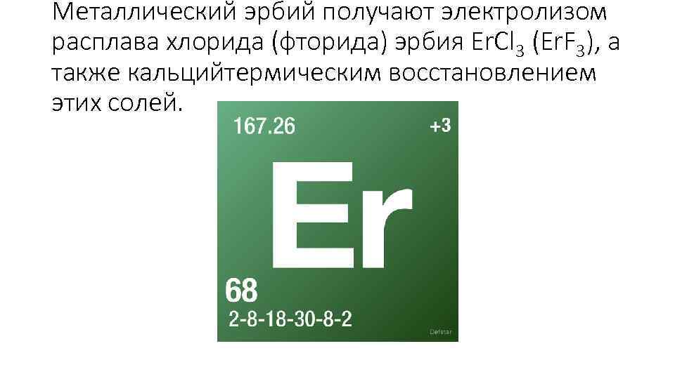 Металлический эрбий получают электролизом расплава хлорида (фторида) эрбия Er. Cl 3 (Er. F 3),
