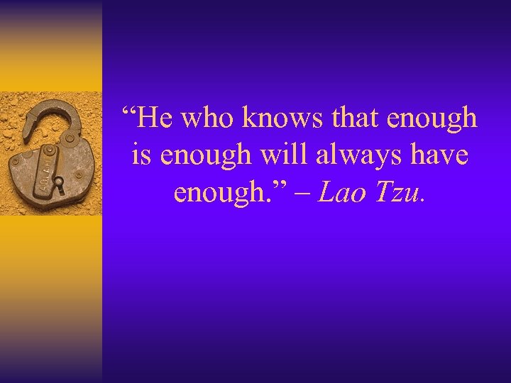 “He who knows that enough is enough will always have enough. ” – Lao