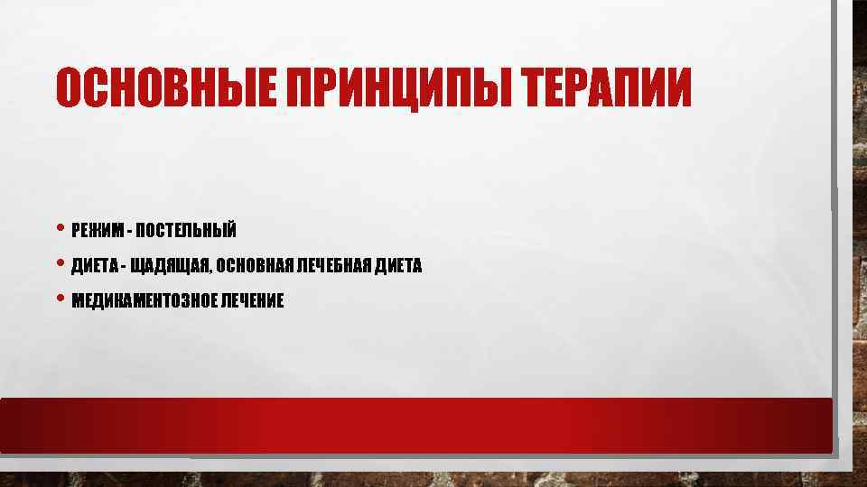 ОСНОВНЫЕ ПРИНЦИПЫ ТЕРАПИИ • РЕЖИМ - ПОСТЕЛЬНЫЙ • ДИЕТА - ЩАДЯЩАЯ, ОСНОВНАЯ ЛЕЧЕБНАЯ ДИЕТА