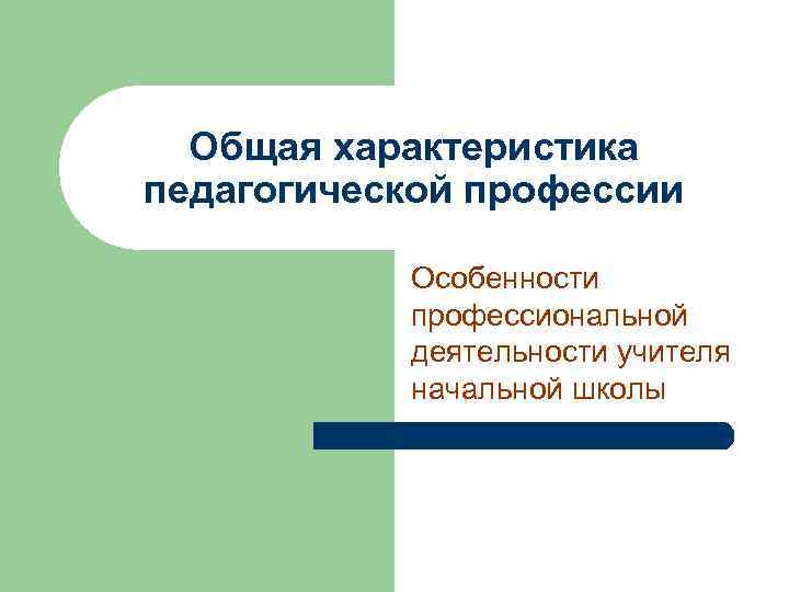 Общая характеристика педагогической профессии Особенности профессиональной деятельности учителя начальной школы 