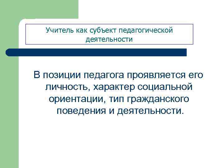 Учитель как субъект педагогической деятельности В позиции педагога проявляется его личность, характер социальной ориентации,