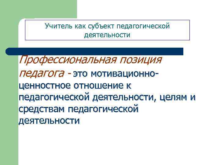 Учитель как субъект педагогической деятельности Профессиональная позиция педагога - это мотивационно- ценностное отношение к