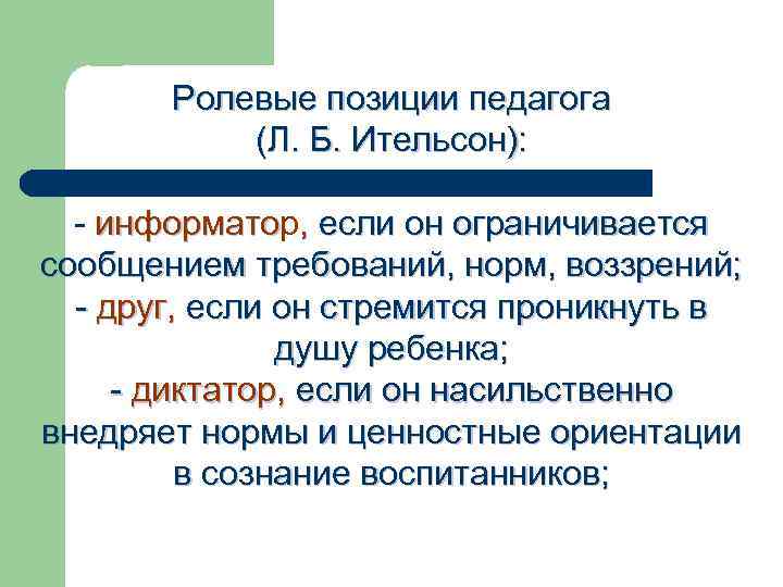 Ролевые позиции педагога (Л. Б. Ительсон): - информатор, если он ограничивается информато сообщением требований,