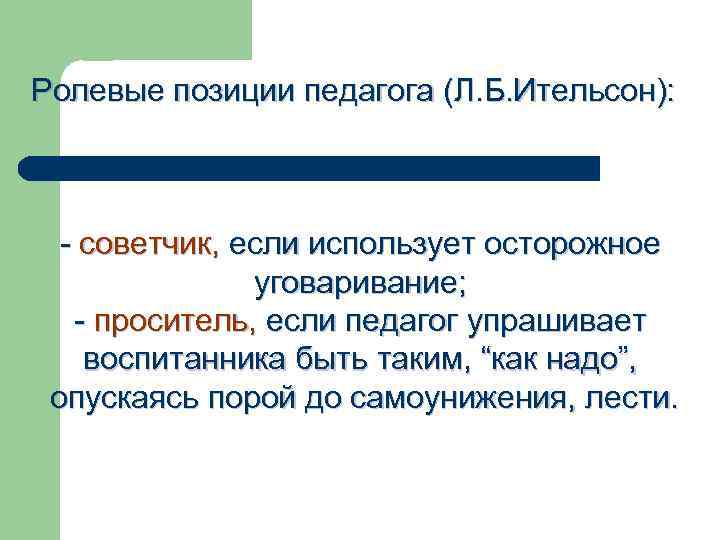 Ролевые позиции педагога (Л. Б. Ительсон): - советчик, если использует осторожное уговаривание; - проситель,