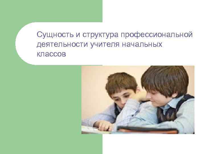 Сущность и структура профессиональной деятельности учителя начальных классов 
