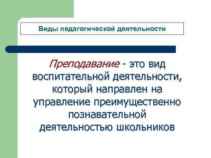 Виды педагогической деятельности Преподавание - это вид воспитательной деятельности, который направлен на управление преимущественно