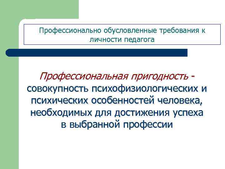 Профессионально обусловленные требования к личности педагога Профессиональная пригодность - совокупность психофизиологических и психических особенностей