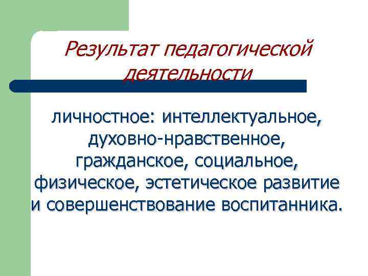Результат педагогической деятельности личностное: интеллектуальное, духовно-нравственное, гражданское, социальное, физическое, эстетическое развитие и совершенствование воспитанника.