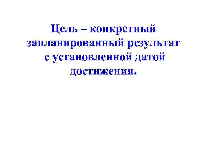 Цель – конкретный запланированный результат с установленной датой достижения. 