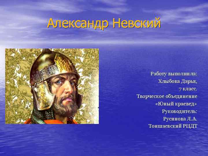Александр Невский Работу выполнила: Хлыбова Дарья, 7 класс. Творческое объединение «Юный краевед» Руководитель: Русинова