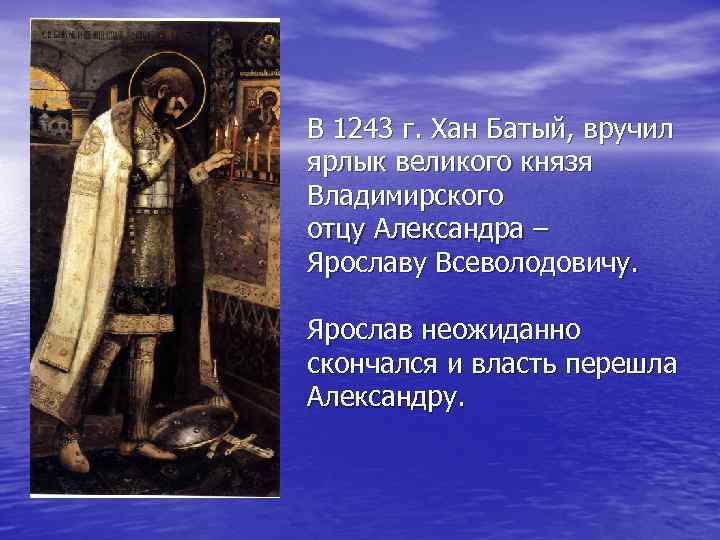 В 1243 г. Хан Батый, вручил ярлык великого князя Владимирского отцу Александра – Ярославу