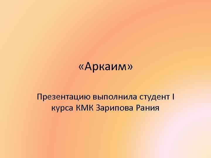  «Аркаим» Презентацию выполнила студент I курса КМК Зарипова Рания 