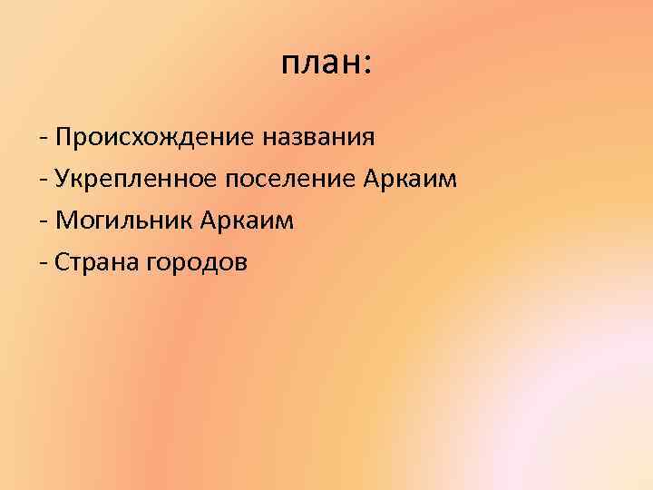 план: - Происхождение названия - Укрепленное поселение Аркаим - Могильник Аркаим - Страна городов