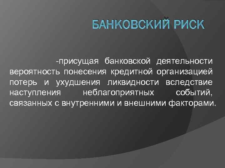БАНКОВСКИЙ РИСК присущая банковской деятельности вероятность понесения кредитной организацией потерь и ухудшения ликвидности вследствие